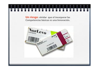 Un riesgo: olvidar que el incorporar las
Competencias básicas es una Innovación.
 