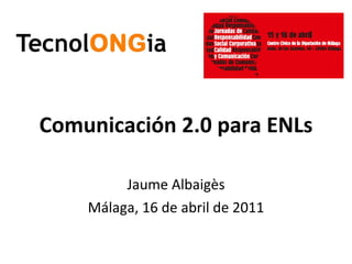 Comunicación 2.0 para ENLs Jaume Albaigès Málaga, 16 de abril de 2011 