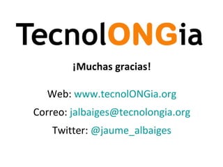 ¡Muchas gracias! Web:  www.tecnolONGia.org Correo:  [email_address] Twitter:  @jaume_albaiges 