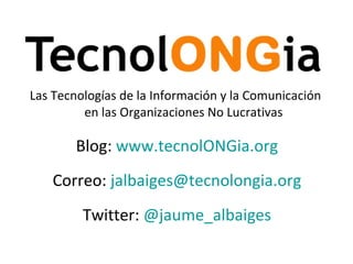 Las Tecnologías de la Información y la Comunicación  en las Organizaciones No Lucrativas Blog:  www.tecnolONGia.org Correo:  [email_address] Twitter:  @jaume_albaiges 