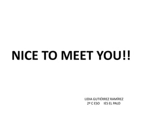 NICE TO MEET YOU!!

           LIDIA GUTIÉRREZ RAMÍREZ
             2º C ESO IES EL PALO
 