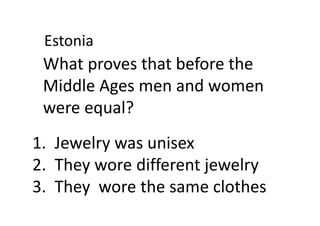 What proves that before the
Middle Ages men and women
were equal?
Estonia
1. Jewelry was unisex
2. They wore different jewelry
3. They wore the same clothes
 