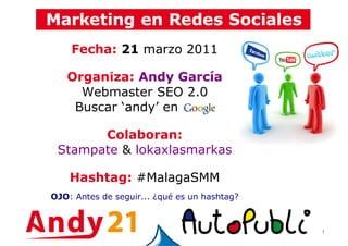 1
Fecha: 21 marzo 2011
Organiza: Andy García
Webmaster SEO 2.0
Buscar ‘andy’ en -
Colaboran:
Stampate & lokaxlasmarkas
Hashtag: #MalagaSMM
OJO: Antes de seguir... ¿qué es un hashtag?
 