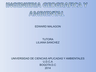 EDWARD MALAGON
TUTORA
LILIANA SANCHEZ
UNIVERSIDAD DE CIENCIAS APLICADAS Y AMBIENTALES
U.D.C.A
BOGOTA D.C
2014
 