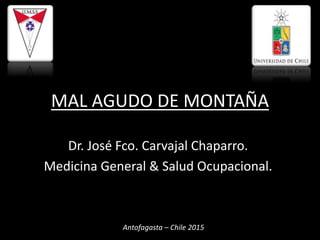 MAL AGUDO DE MONTAÑA
Dr. José Fco. Carvajal Chaparro.
Medicina General & Salud Ocupacional.
Antofagasta – Chile 2015
 