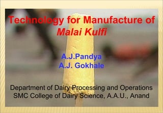 Technology for Manufacture of
Malai Kulfi
A.J.Pandya
A.J. Gokhale
Department of Dairy Processing and Operations
SMC College of Dairy Science, A.A.U., Anand
 