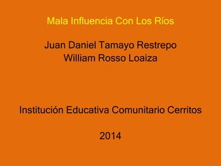 Mala Influencia Con Los Ríos
Juan Daniel Tamayo Restrepo
William Rosso Loaiza
Institución Educativa Comunitario Cerritos
2014
 