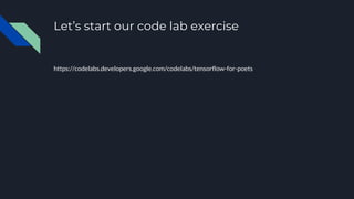 Let’s start our code lab exercise
https://codelabs.developers.google.com/codelabs/tensorflow-for-poets
 