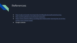 References
● http://ruder.io/transfer-learning/index.html#applicationsoftransferlearning
● http://cs231n.github.io/convolutional-networks/
● https://www.analyticsvidhya.com/blog/2017/06/transfer-learning-the-art-of-fine-
tuning-a-pre-trained-model/
● Google codelabs
 