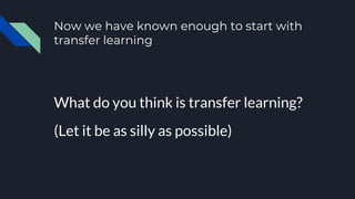 Now we have known enough to start with
transfer learning
What do you think is transfer learning?
(Let it be as silly as possible)
 