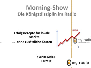 Morning-Show
   Die Königsdisziplin im Radio


 Erfolgsrezepte für lokale
           Märkte
…. ohne zusätzliche Kosten



                Yvonne Malak
                  Juli 2012
 