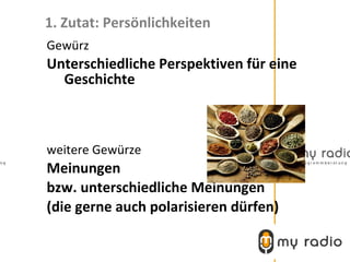 1. Zutat: Persönlichkeiten
Gewürz
Unterschiedliche Perspektiven für eine
  Geschichte



weitere Gewürze
Meinungen
bzw. unterschiedliche Meinungen
(die gerne auch polarisieren dürfen)
 