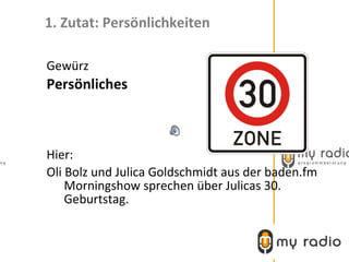 1. Zutat: Persönlichkeiten

Gewürz
Persönliches



Hier:
Oli Bolz und Julica Goldschmidt aus der baden.fm
    Morningshow sprechen über Julicas 30.
    Geburtstag.
 