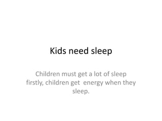 Kids need sleep Children must get a lot of sleep firstly, children get  energy when they sleep.       