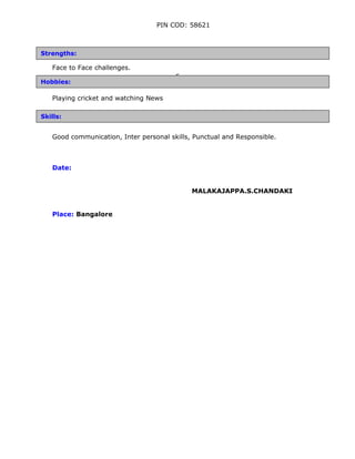 PIN COD: 58621
Face to Face challenges.
s
Playing cricket and watching News
Good communication, Inter personal skills, Punctual and Responsible.
Date:
MALAKAJAPPA.S.CHANDAKI
Place: Bangalore
Strengths:
Hobbies:
Skills:
 