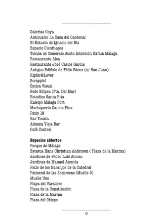 9
Galerías Goya
Anticuario La Casa del Cardenal
El Estudio de Ignacio del Rio
Espacio Cienfuegos
Tienda de Comercio Justo Intermón Oxfam Málaga
Restaurante Alea
Restaurante José Carlos García
Antiguo Ediicio de Félix Sáenz (c/ San Juan)
Kipfer&Lover
Scrappiel
Óptica Visual
Sede Edipsa (Pta. Del Mar)
Estudios Santa Rita
Kaleipo Málaga Port
Marisquería Canela Fina
Patio 19
Bar Tocata
Aduana Vieja Bar
Café Central
Espacios abiertos
Parque de Málaga
Estatua Hans Christian Andersen ( Plaza de la Marina)
Jardines de Pedro Luis Alonso
Jardines de Manuel Atencia
Patio de los Naranjos de la Catedral
Palmeral de las Sorpresas (Muelle 2)
Muelle Uno
Playa del Varadero
Plaza de la Constitución
Plaza de la Marina
Plaza del Obispo
 