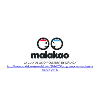 LA GUÍA DE OCIO Y CULTURA DE MÁLAGA
http://www.malakao.es/malakaon/2014/05/programacion-noche-en-
blanco-2014/
 