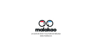 LA GUÍA DE OCIO Y CULTURA DE MÁLAGA
www.malakao.es
 