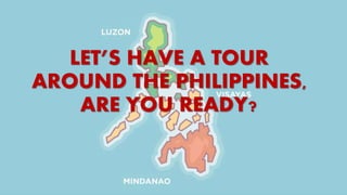 LET’S HAVE A TOUR
AROUND THE PHILIPPINES,
ARE YOU READY?
 
