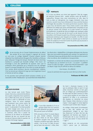 COLLÈGE 
14 
MEILLEUR SOUVENIR 
Le club lecture avait invité Thierry 
Lenain. Il est venu, a rencontré les élèves, 
leur a parlé, a répondu à leurs questions, 
leur a offert des livres, puis au moment 
de partir à midi il a demandé où nous 
mangions. Nous lui avons expliqué 
que justement nous avions prévu de 
picniquer dans le CDI pour faire le 
point. Il a demandé s’il lui était possible 
de rester manger avec nous, on lui a 
dégoté un plateau repas et la discussion 
a continué, cette fois il posait les 
questions et les élèves se racontaient, 
parlaient de leur vie, souvent de leur 
arrivée en France et dans le quartier. Un 
moment d’échange magique. 
Documentaliste en 2004-2005 
et 2008-2009 
Il aura fallu attendre la 3e et un 
groupe-classe hors du commun 
pour faire admettre aux garçons qu’une 
fi lle pouvait jouer au football. 
Enfi n, je jouais au foot ! J’y jouais depuis 
ma plus tendre enfance. Entourée 
de deux frères et de leurs copains, 
ils avaient accepté mon entrée dans 
l’équipe à condition que j’aille « dans les 
caisses ». Sur la cour, il a fallu, là aussi, 
que je fasse mes preuves ! « Allez, dans 
les buts ! » J’avançais toujours le fait 
que je pratiquais déjà ce sport et que 
j’étais reconnue comme un bon goal. 
(On ne relègue pas systématiquement 
les fi lles dans les fi lets comme ça ! Elles 
y vont parce qu’elles en ont toutes les 
qualités !) En effet, à la constitution 
des équipes, on s’arrachait ma venue 
dans l’équipe. J’étais devenue un atout 
majeur ! J’avais gagné et rendu légitime 
ma place à part entière dans l’équipe ! 
Au collège, c’était pareil. J’ai embarqué, 
peu à peu, des copines qui ont 
naturellement intégré le jeu. Mon 
lieu d’exercice ? Le banc. Pas loin des 
logements de fonction qui étaient à 
l’arrière-plan de la cour. Attention, je 
n’y étais pas assise ! Il nous servait de 
« cage » ! 
Cette année-là, on m’a surnommée 
« MLF » parce que je défendais 
PORTRAITS 
Il y a tous ces élèves, qui m’ont tant apporté !...Tant de visages, 
de prénoms (j’avoue avoir oublié certains noms de famille...). 
Aujourd’hui, lorsque nous nous rencontrons en ville, dans le 
tram ou dans un vide-grenier, nos visages s’éclairent, nous nous 
sourions, souvent nous nous embrassons et nous sommes heureux 
d’échanger des nouvelles. Il ne reste que les bons souvenirs. Merci 
à vous tous, du fond du coeur ! Vous m’avez ouvert à une réalité 
différente de celle(s) que j’avais précédemment côtoyée(s) et que 
j’ai perçue comme une richesse, sur le plan humain et culturel, 
principalement. J’ai gardé des liens privilégiés avec quelques-un(e)s 
d’entre eux et c’est une joie de les revoir ou de recevoir de leur 
nouvelles (…) En fi nissant ce petit tour d’horizon, je pense à tous les 
partenaires extérieurs avec lesquels j’ai travaillé... En effet, le nom 
même de « MALAKOFF » était comme un sésame, qui me donnait 
toutes les audaces et m’ouvrait toutes les portes que je poussais à 
l’extérieur de l’établissement. 
Documentaliste de 1998 à 2005 
Je me souviens de ce Conseil d’administration du début 
des années 90 au cours duquel il s’agissait de trouver 
un nom pour le collège Malakoff. D’autres allaient bientôt 
rebaptiser leur établissement Bougainville, Stendhal ou Debussy 
pour rehausser l’image de marque. Moment de brain-storming. 
Quelqu’un a proposé par boutade collège « Des tours » en 
hommage à l’une des spécifi cités du quartier, mais c’est le 
professeur d’Arts plastiques qui a remporté tous les suffrages 
quand il a évoqué Georges de La Tour dont le musée des Beaux- 
Arts nantais abrite plusieurs oeuvres mondialement célèbres. 
C’est lui encore qui a dessiné le logo qui s’est longtemps trouvé 
à l’entrée du hall du collège. 
Je me souviens avoir participé durant plusieurs années, sur un 
stand ZEP, à la fête “Malakouleur” qui rassemblait des Malakoffi ens 
(on disait alors « Malakoffi ots ») d’origines ethniques très diverses 
dans une convivialité très grande, pour assister à un spectacle où 
s’illustraient beaucoup de jeunes dont nous découvrions souvent, 
chez nos élèves, des compétences insoupçonnées. 
Finalement, si certains de mes élèves se souvenaient dans leur vie 
de chaque jour, au moment où ils ont – ou auront – à préférer 
choisir ou subir, du slogan – emprunté à Reuven Feuerstein – que 
j’ai depuis vingt-cinq ans affi ché au-dessus du tableau 
Une minute… On réfl échit. 
j’aurais le sentiment de ne pas leur avoir été tout à fait inutile. 
Professeur de 1983 à 2010 
TENTATIVE D’ÉPUISEMENT… DE LA COUR DE RÉCRÉ 
D.R. 
 