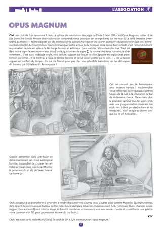 OM... un club de foot renommé ? Non. La syllabe de méditation des yogis de l’Inde ? Non. OM, c’est Opus Magnum, collectif de 
DJ’s domicilié dans la Maison des Haubans (on comprend mieux pourquoi cet orange funky sur les murs !). La belle deejette Sweet 
Mama au micro : « Notre objectif est de promouvoir la culture hip-hop et ses racines au travers d’actions telles que de l’événe-mentiel 
collectif, du mix commun, pour communiquer notre amour de la musique, de la danse. Notre credo, c’est l’émerveillement 
responsable, la mise en valeur de l’échange humain et artistique pour susciter l’étincelle collective. Tout est 
dans notre logo : le cercle extérieur, c’est l’unité, qui contient le signe Σ, la somme des êtres humains, le che-minement... 
C’est aussi le disque vinyle, et la cellule, support sur lequel le sillon (groove en anglais) est gravé, 
témoin du temps... Il ne tient qu’à nous de tendre l’oreille et de se laisser porter par le son... » … de se laisser 
voguer sur les flots du tempo... Ce qui me fournit pour pas cher une splendide transition, car qui dit voguer 
dit bateau, qui dit bateau dit Remorqueur ! 
11 
Opus magnum 
L’association 
Groove démentiel dans une foule en 
délire maintenant un climat subtropical 
humide, impossible de croquer les ar-tistes 
au travail, mais la veille à l’Absence 
la présence (ah ah ah) de Sweet Mama, 
ça donne ça : 
Qui ne connaît pas le Remorqueur, 
amis lecteurs nantais ? Insubmersible 
vieux raffiot-bar, ouvert jusqu’aux petites 
heures de la nuit, à la réputation de bar 
de la dernière chance… Désormais, c’est 
la croisière s’amuse tous les week-ends 
avec une programmation musicale live 
et du mix, à deux pas des haubans et du 
réseau rail… Voici ce que ça donne, cro-qué 
sur le vif. Ambiance… 
OM a vocation à se diversifier et à s’étendre, à tendre des ponts vers d’autres lieux, d’autres villes comme Marseille, Quimper, Rennes, 
dans l’esprit de communiquer l’amour du Hip-hop… Leurs multiples influences musicales soul, funk, rythm and blues, chanson, world, 
reggae… (non exhaustif) sont à cette image, et bientôt mesdames et messieurs vous sera servie, chaude et croustillante, une galette 
« mix commun » en CD, pour promouvoir le crew du cru (hum…). 
KTY 
OM c’est aussi sur la radio Prun’ (92 FM) le lundi de 21h à 22 h. www.prun.net/opus-magnum/ 
 