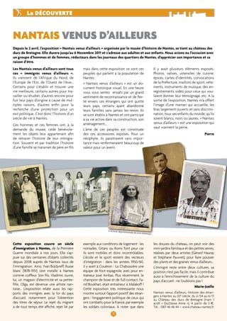 nantais venus d’ailleurs 
12 
La découverte 
Depuis le 2 avril, l’exposition « Nantais venus d’ailleurs » organisée par le musée d’histoire de Nantes, se tient au château des 
ducs de Bretagne. Elle durera jusqu’au 6 Novembre 2011 et s’adresse aux adultes et aux enfants. Nous avions eu l’occasion avec 
un groupe d’hommes et de femmes, rédacteurs dans les journaux des quartiers de Nantes, d’apprécier son importance et sa 
raison d’être. 
Les Nantais venus d’ailleurs sont tous 
ces « immigrés venus d’ailleurs ». 
Ils viennent de l’Afrique du Nord, de 
l’Europe de l’Est, de l’Ouest de l’Asie… 
Certains pour s’établir et trouver une 
vie meilleure, certains autres pour tra-vailler 
ou étudier, d’autres encore pour 
fuir leur pays d’origine à cause de mul-tiples 
raisons, d’autres enfin pour la 
recherche d’une protection pour un 
exil politique. C’est donc l’histoire d’un 
siècle de vie à Nantes. 
Ces hommes et ces femmes ont, à la 
demande du musée, cédé bénévole-ment 
les objets leur appartenant afin 
de retracer l’histoire de leur immigra-tion. 
Souvent et par tradition l’histoire 
d’une famille se transmet de père en fils 
Cette exposition couvre un siècle 
d’immigration à Nantes, de la Première 
Guerre mondiale à nos jours. Elle s’ap-puie 
sur des centaines d’objets collectés 
depuis 2008 auprès de Nantais issus de 
l’immigration. Ainsi, Yvan Boldyreff, Russe 
blanc (1878-1951) s’est installé à Nantes 
comme coiffeur. Son fils, Vladimir, ouvre, 
lui, un magasin d’électricité et sa petite-fille, 
Olga, est devenue une artiste nan-taise… 
L’exposition relate aussi les rap-ports 
des immigrés avec la loi du pays 
d’accueil, notamment pour l’obtention 
des titres de séjour. Le rejet du migrant 
a de tout temps été affiché, rejet lié par 
mais dans cette exposition ce sont ces 
peuples qui parlent à la population de 
Nantes. 
« Nantais venus d’ailleurs » est un do-cument 
historique visuel. En une heure 
vous vous sentez envahi par un grand 
sentiment de reconnaissance et de fier-té 
envers ces étrangers qui ont quitté 
leurs pays, certains ayant abandonné 
leurs familles sans jamais les revoir. Ils 
se sont établis à Nantes et ont participé 
à sa vie active dans sa construction, son 
aménagement… 
L’âme de ces peuples est constituée 
des ces accessoires exposés. Pour un 
néophyte, ils paraîtraient sans impor-tance 
mais renfermeraient beaucoup de 
valeur pour un averti. 
Il y avait plusieurs éléments exposés. 
Photos, valises, ustensiles de cuisine, 
épices, cartes d’identités, convocations 
de la Préfecture, maillots de sport, vête-ments, 
instruments de musique, des en-registrements 
vidéo pour ceux qui vou-laient 
donner leur témoignage, etc. A la 
sortie de l’exposition, Nantes m’a offert 
l’image d’une maman qui accueille, les 
bras largement ouverts et sans discrimi-nation, 
tous ses enfants du monde, qu’ils 
soient blancs, noirs ou jaunes. « Nantais 
venus d’ailleurs » est une exposition qui 
vaut vraiment la peine. 
Pierre 
exemple aux conditions de logement : les 
nomades, Gitans ou Roms font peur car 
ils sont mobiles et donc incontrôlables. 
L’école et le sport restent des vecteurs 
d’intégration : dans les années 1950/60, 
il y avait à Couëron - La Chabossière une 
équipe de foot espagnole, avec pour en-traîneur 
José Arribas. Plus récemment, le 
champion de boxe et de full-contact, Fa-rid 
Boukhari, était entraîneur à Malakoff ! 
Cette exposition très intéressante nous 
montre surtout l’apport positif des étran-gers 
: l’engagement politique de ceux qui 
ont combattu pour la France, par exemple 
les soldats coloniaux. A noter que dans 
les douves du château, on peut voir des 
mini-jardins familiaux et des petites serres, 
réalisés par deux artistes (Gérard Hauray 
et Stéphane Pauvret), pour faire pousser 
des plants et des graines venus d’ailleurs... 
L’immigré reste entre deux cultures, sa 
position n’est pas facile, mais il contribue 
aussi à l’enrichissement de la culture du 
pays d’accueil : ne l’oublions pas ! 
Marie-Joëlle 
Nantais venus d’ailleurs, Histoire des étran-gers 
à Nantes au 20e siècle, du 2/04 au 6/11 
au Château des ducs de Bretagne (tram 1 
arrêt « Duchesse Anne »). A partir de 3 €. 
Tél. : 0811 46 46 44 – www.chateau-nantes.fr 
© DR 
© DR 
© DR 
© DR 
© Archives départementales de Loire-Atlantique 
 