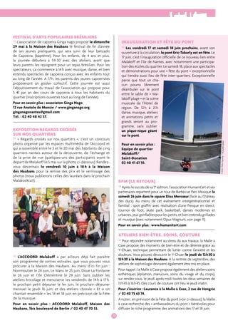 1199 
» L’ACCOORD Malakoff a par ailleurs déjà fait paraître 
son programme de sorties estivales, que vous pouvez vous 
procurer à la Maison des Haubans. Au menu d’ici fin juin : 
Noirmoutier le 24 juin, Le Mans le 25 juin, Doué La Fontaine 
le 26 juin et l’Ile Clémentine le 29 juin. Sans oublier les 
ateliers bricolage et menuiserie les vendredis de 14 h à 17 h, 
le prochain petit déjeuner le 1er juin, le prochain déjeuner 
mensuel le jeudi 16 juin, et des ateliers chorale « Et si on 
chantait ensemble » les 14 et 18 juin en prévision de la Fête 
de la musique. 
Pour en savoir plus : ACCOORD Malakoff, Maison des 
Haubans, 1bis boulevard de Berlin / 02 40 47 70 53. 
Inauguration et fête du pont 
» Les vendredi 17 et samedi 18 juin prochains, avant son 
ouverture à la circulation, le pont Eric-Tabarly est en fête. Le 
17 juin, c’est l’inauguration officielle de ce nouveau lien entre 
Malakoff et l’Ile de Nantes, avec notamment une participa-tion 
des écoles du quartier. Le samedi 18, place aux spectacles 
et démonstrations pour une « fête du pont » exceptionnelle 
qui tiendra aussi lieu de fête inter-quartiers. Exceptionnelle 
parce que tout un cha-cun 
pourra librement 
déambuler sur le pont 
entre le sable de « Ma-lakoff 
plage » et la scène 
musicale de l’Hôtel de 
région. De 12 h à 21 h 
danse, musique, ateliers 
et animations petits et 
grands seront au pro-gramme, 
sans oublier 
un pique-nique géant 
sur le pont. 
Pour en savoir plus : 
Equipe de quartier 
Malakoff/ 
Saint-Donatien 
02 40 41 61 10. 
Bpm (le retour) 
» Après le succès de sa 1re édition, l’association Humanit’art et ses 
partenaires repartent pour un tour de Barbecue Parc Musique le 
samedi 26 juin dans le square Elisa Mercoeur (face au Château 
des ducs). Au menu de cet évènement intergénérationnel et 
familial : spot graffiti avec réalisation d’une fresque en direct, 
tournoi de foot, skate park, basketball, danses modernes et 
urbaines, jeux gonflables pour les petits, et bien entendu grillades 
et musique (avec notamment Opus Magnum, voir page 11). 
Pour en savoir plus : www.humanitart.com 
Ateliers bien-être, soins, couture 
» Pour répondre notamment au stress dû aux travaux, la Malle à 
Case propose des moments de bien-être et de détente grâce au 
Y-Chuan, technique permettant de lutter contre l’anxiété et les 
douleurs. Vous pouvez découvrir le Y-Chuan le jeudi de 12 h 30 à 
13 h 30 à la Maison des Haubans. A la rentrée de septembre, des 
ateliers de sophrologie devraient également être mis en place. 
Pour rappel : la Malle à Case propose également des ateliers soins 
esthétiques (épilation, manucure, soins du visage et du corps), 
sur rendez-vous, le jeudi après-midi toutes les deux semaines de 
13 h 45 à 16 h 45. Des cours de couture ont lieu le jeudi matin. 
Pour s’inscrire : Laurence à la Malle à Case, 2 rue de Hongrie 
/ 02 40 75 63 74. 
A noter : en prévision de la Fête du pont (voir ci-dessus), la Malle 
à case recherche des « ambassadeurs du pont » bénévoles pour 
diffuser le riche programme des animations des 17 et 18 juin. 
© Jean-Félix Fayolle / KOUAKILARIV’ 
Festival d’arts populaires brésiliens » L’association de capoeira Ginga nago propose le dimanche 
29 mai à la Maison des Haubans le festival de fin d’année 
de ses jeunes pratiquants, qui sera suivi de leur batizado 
de Capoeira, (baptême). Pour les enfants, de 4 ans et plus, 
la journée débutera à 9 h 30 avec des ateliers, avant que 
leurs parents les rejoignent pour un repas brésilien. Pour les 
spectateurs, ça commence à 14 h avec musique, danse, et bien 
entendu spectacles de capoeira conçus avec les enfants tout 
au long de l’année. A 17 h, les parents des jeunes capoeristes 
proposeront un goûter collectif. Cette journée est aussi 
l’aboutissement du travail de l’association qui propose pour 
5 € par an des cours de capoeira à tous les habitants du 
quartier (inscriptions ouvertes tout au long de l’année). 
Pour en savoir plus : associaton Ginga Nago 
12 rue Anatole de Monzie / www.ginganago.org 
ginganagonantes@gmail.com 
Tél. : 02 40 48 4 2 37. 
Exposition Regards croisés 
sur nos quartiers » « Regards croisés sur nos quartiers », c’est un concours 
photo organisé par les espaces multimédia de l’Accoord et 
qui a rassemblé entre le 5 et le 20 mai des habitants de cinq 
quartiers nantais autour de la découverte, de l’échange et 
de la prise de vue (quelques-uns des participants avant le 
départ de Malakoff le 5 mai sur la photo ci-dessous). Rendez-vous 
désormais le vendredi 10 juin à 18 h à la Maison 
des Haubans pour la remise des prix et le vernissage des 
photos (nous publierons celles des lauréats dans le prochain 
Malakocktail). 
 