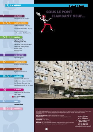 Sous le pont 
2 
sommaire PPOORRTTRRAAIITT 
flambant neuf… 
ONT PARTICIPE A CE NUMERO : Jeanne Bernardeau, Gilles Cuzou, Geneviève Gaillard, Michelle Jolivet, Claude Julliot, Chantal Lajnef, 
Sandrine Lefrançois, Cathy Moussu, Pierre Mukoko Lemba, Harlin Ruiz, Françoise Sauvage, Marie-Joëlle Thoumelin. 
COORDINATION : Guillaume Bruslé, Ville de Nantes. 
DIRECTrice DE PUBLICATION : Virginie Danneyrolle, Ville de Nantes. 
PHOTOGRAPHIES : les membres du comité de rédaction et de l’Equipe de quartier, 
sauf indications contraires. 
13, rue d’Angleterre 
ILLUSTRATIONS : Cathy Moussu. 
6e étage - interphone 239 
MAQUETTE : Atelier Graphique TAG. 
IMPRESSION : LNG, 13 rue Antoine de Lavoisier, BP 78108, 44981 Sainte-Luce-sur-Loire cedex. 
Numéro tiré à 3200 exemplaires sur du papier issu de forêts gérées PEFC. 
44000 NANTES 
Tél. : 02 40 41 61 10 
Fax : 02 40 41 61 11 
malakocktail@mairie-nantes.fr 
Le MENU 
3 
4 & 5 
6 à 10 
13 
14 & 15 
16 
17 
18 à 19 
… les ruines du centre commercial de 
Malakoff ? C’est une manière de lire 
la couverture de ce numéro 64 de 
Malakocktail, mais pas la seule… Le fait 
est que cette image rassemble deux 
évènements forts et contradictoires : 
l’incendie d’une partie du centre commercial de 
Malakoff le 24 février dernier et l’inauguration du pont 
Eric-Tabarly les 17 et 18 juin prochains. L’un est synonyme de choc, 
de tristesse et de colère, l’autre représente la transformation et 
l’ouverture du quartier. Pour autant, ces deux évènements doivent être 
remis à leur place : peut-être l’incendie – malgré sa violence – ne doit 
pas amener à trop de pessimisme, et évidemment le pont – bien que 
magnifique – ne suffira pas, seul, à améliorer la vie des habitants. Et 
surtout, ils ne doivent pas cacher ce qui fait avant tout le quotidien du 
quartier : des solidarités, des projets, des rencontres, du dialogue... La 
place que nous consacrons à l’incendie et au pont dans ce numéro est 
donc, aussi, un moyen de les dépasser, ensemble. 
Une des photos prises à Malakoff par le photographe Jean-Félix Fayolle de l’association Kouakilariv’ dans 
le cadre du projet Couffkoff. En lien avec l’ACCOORD Malakoff et Couffé Animation Rurale, Couffkoff a 
rassemblé pendant deux semaines des jeunes de Malakoff et de la commune de Couffé (en bords de Loire, 
plus à l’est) autour d’un travail de découvertes communes et de prises de vue. Ce projet aboutira à une 
exposition à partir du 30 mai à la Maison des Haubans (voir l’agenda page 18). 
11 
12 
L’INITIATIVE 
Des ponts au fil de l’eau 
La rétrospectIVE 
Le Malakoff des cultures 
L’âne bleu à l’Espace Lecture 
Les portes ouvertes 
de la Maison des Haubans 
Le DÉBAT 
Après l’incendie, 
les mots pour le dire 
La parole aux commerçants 
Quelques témoignages 
et réactions 
Et les jeunes ? 
L’ASSOCIATION 
Opus Magnum 
La découverte 
Nantais venus d’ailleurs 
La fablE 
Pigeons et moineaux… 
Le Collège 
L’atelier bande dessinée 
La Semaine des sports mixtes 
Le « Sophie Germain Post » 
Le tour du monde en 80 livres 
L’ humeur 
L’exclusion fait des ronds 
dans l’eau 
Les chantiers 
Le jeu 
Mots croisés 
L’agenda 
© Jean-Félix Fayolle / KOUAKILARIV’ 
 