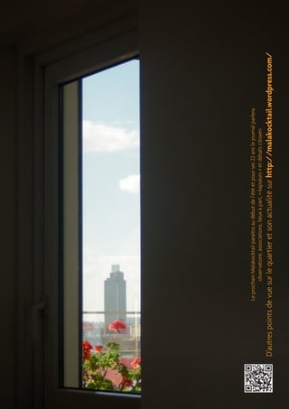 Le prochain Malakocktail paraîtra au début de l’été et pour ses 22 ans le journal parlera 
observatoire, associations, lieux à part, « kapseurs » et débats citoyen. 
D’autres points de vue sur le quartier et son actualité sur http://malakocktail.wordpress.com/ 
