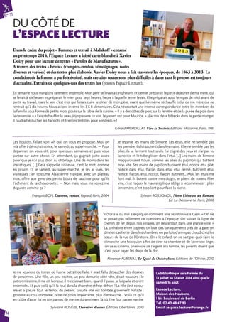 N° 75 
DU CÔTÉ DE 
L’ESPACE LECTURE 
14 
Dans le cadre du projet « Femmes et travail à Malakoff » entamé 
au printemps 2014, l’Espace Lecture a laissé carte blanche à Xavier 
Doizy pour une lecture de textes « Paroles de Manufactures ». 
A travers des textes « bruts » (comptes-rendus, témoignages, notes 
diverses et variées) et des textes plus élaborés, Xavier Doizy nous a fait traverser les époques, de 1863 à 2013. La 
condition de la femme a parfois évolué, mais certains textes sont plus difficiles à dater tant le propos est toujours 
d’actualité. Extraits de quelques-uns des textes lus (photos Espace Lecture). 
En semaine nous mangions rarement ensemble. Mon père se levait à cinq heures et demie, préparait le petit déjeuner de ma mère, qui 
se levait à six heures et préparait le mien pour sept heures, heure à laquelle je me levais. Elle préparait aussi le repas de midi avant de 
partir au travail, mais le soir c’est moi qui faisais cuire le dîner de mon père, avant que lui-même réchauffe celui de ma mère qui ne 
rentrait qu’à dix heures. Nous avions inventé les 3 X 8 alimentaires. Cela nécessitait une intense correspondance entre les membres de 
la famille sous forme de petits mots posés sur la table de la cuisine. « Il y a des côtes de porc sur la fenêtre et de la purée de pois dans 
la casserole. » « Fais réchauffer le veau, Jojo passera ce soir, le yaourt est pour Maurice. » «J’ai mis deux biftecks dans le garde-manger, 
il faudrait éplucher les haricots et trier les lentilles pour vendredi. » ! 
Gérard MORDILLAT, Vive la Sociale, Éditions Mazarine, Paris, 1981 
Les boulots, fallait voir. Ah oui, on vous en propose. Moi, on 
m’a offert démonstratrice, le samedi, au super-marché. — Pour 
dépanner, on vous dit, pour quelques semaines et puis vous 
partez sur autre chose. En attendant, ça gagnait juste assez 
pour que je n’ai plus droit au chômage. Une de moins dans les 
statistiques. […] Cela s’appelle visiteuse, c’est le mot, comme 
en prison. Et le samedi, au super-marché, je les ai vues, les 
visiteuses : en costume Alsacienne typique, avec un plateau 
inox, offrir aux gens des petits bouts de saucisse pour qu’ils 
t’achètent de la choucroute… — Non mais, vous me voyez me 
déguiser comme ça ? 
François BON, Daewoo, roman, Fayard, Paris, 2004 
Je regarde les mains de Simone. Les étuis, elle ne semble pas 
les prendre, ils lui sautent dans les mains. Elle ne semble pas les 
plier, ils se ferment tout seuls. J’ai cligné des yeux et n’ai pas vu 
la notice et le tube glisser dans l’étui. […] Les mains de Simone 
m’apparaissent floues comme les ailes du papillon qui battent 
trop vite. Ses mains de papillon butinent étui, notice étui plié, 
notice dans étui, flacon dans étui, étui fermé. Butinent étui, 
notice, flacon, étui, notice, flacon. Butinent… Moi, les étuis me 
font mal, ils butent contre mes doigts, se plient de travers. Plier 
vite, c’est risquer le mauvais pli qui oblige à recommencer ; plier 
lentement, c’est trop lent pour faire la tâche. 
Sylvain ROSSIGNOL, Notre Usine est un Roman, 
Victoria a du mal à expliquer comment elle se retrouve à Caen. « On ne 
se posait pas tellement de questions à l’époque. On suivait la ligne de 
chemin de fer depuis nos villages, on descendait dans une grande ville. » 
Là, on habite entre copines, on loue des baraquements près de la gare, on 
dîne en cachette dans les chambres ou parfois d’un repas chaud chez les 
soeurs de la rue de l’Oratoire. On a le cafard, on ne sait pas quoi faire le 
dimanche une fois qu’on a fini de cirer sa chambre et de laver son linge, 
on va au cinéma, on envoie de l’argent à la famille, les parents disent que 
c’est pour payer les draps de la dot. 
Florence AUBENAS, Le Quai de Ouistreham, Éditions de l’Olivier, 2010 
Je me souviens du temps où l’usine battait de l’aile, il avait fallu débaucher des dizaines 
de personnes. Une fille, un peu excitée, un peu démunie côté tête, disait toujours : le 
patron m’estime, il me dit bonjour, il me connaît bien… quand il passe, je lui parle et on rit 
ensemble… Et puis voilà qu’il la fout dans la charrette et hop dehors ! La fille s’est écrou-lée 
et a pleuré tout le temps du préavis. Ensuite elle est tombée gravement malade : 
grosseur au cou, cortisone, prise de poids importante, plus d’embauche… Voilà ce qu’il 
en coûte d’avoir foi en son patron, de mettre du sentiment là où il ne faut pas en mettre. 
Sylviane ROSIÈRE, Ouvrière d’usine, Éditions Libertaires, 2010 
Éd. La Découverte, Paris, 2008 
La bibliothèque sera fermée du 
12 juillet au 12 août 2014 ainsi que le 
samedi 16 août. 
Espace Lecture, 
Maison des Haubans, 
1 bis boulevard de Berlin 
Tél. 02 40 48 67 93 
Email : espace.lecture@orange.fr. 
 