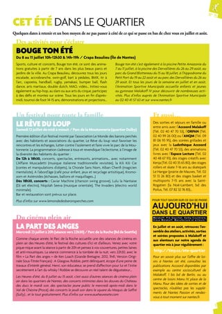 N° 75 
3 
CET ÉTÉ DANS LE QUARTIER 
Quelques dates à retenir et un bon moyen de ne pas passer à côté de ce qui se passe en bas de chez vous en juillet et août. 
Des activités pour s’éclater 
BOUGE TON ÉTÉ 
Du 8 au 11 juillet 10h-12h30 & 14h-19h / Crapa Beaulieu (Île de Nantes) 
Sports, culture et concerts, Bouge ton été, ce sont des anima-tions 
gratuites à partir de 7 ans dans les plus beaux parcs et 
jardins de la ville. Au Crapa Beaulieu, découvrez tous les jours 
escalade, accrobranche, swin-golf, kart à pédales, BMX, tir à 
l’arc, capoeira, handball, rugby, yamakasi, bumper ball, flash 
dance, arts martiaux, double dutch, MAO, vidéo... Initiez-vous 
également au hip-hop, au slam ou aux arts du cirque, participez 
à des défis et montez sur scène. Tous les jours en fin d’après-midi, 
tournoi de foot 14-15 ans, démonstrations et projections… 
Bouge ton été c’est également à la piscine Petite Amazonie du 
7 au 11 juillet, à la piscine des Dervallières du 26 au 29 août, au 
parc du Grand Blottereau du 15 au 18 juillet, à l’hippodrome du 
Petit Port du 19 au 22 août et au parc des Dervallières du 26 au 
29 août. Et tous les jours de la semaine en juillet et en août, 
l'Animation Sportive Municipale accueille enfants et jeunes 
au gymnase Malakoff IV pour découvrir de nombreuses acti-vités. 
Plus d’infos auprès de l’Animation Sportive Municipale 
au 02 40 41 57 63 et sur www.nantes.fr 
Un festival pour toute la famille 
LE RÊVE DU LOUP 
Samedi 12 juillet de midi à minuit / Parc de la Moutonnerie (quartier Dalby) 
Première édition d’un festival monté par l’association Le Monde des barons perchés 
avec des habitants et associations du quartier, Le Rêve du loup veut favoriser les 
rencontres et les échanges, lutter contre l’isolement et faire vivre le parc de la Mou-tonnerie. 
La programmation s’adresse à tous et revendique l’éclectisme, à l’image de 
la diversité des habitants du quartier : 
De 12h à 18h30, concerts, spectacles, entresorts, animations… avec notamment 
L’Affaire Muscadetti (musique italienne traditionnelle revisitée), la Kili Kili Cie 
(contes et manipulations d’objets), la Chorale Sans Nom, Alban Cherifi (magicien 
mentaliste), A l’abord’âge (café pour enfant, jeux et recyclage artisitique), Kromo-zom 
et Astéroïdes (échasses, ballons et maquillages…) 
Dès 18h30, concerts : Caviar Machine (chanson swing groove), Lulu la Nantaise 
(DJ set électro), Niqolah Seeva (musique orientale), The Invaders (électro world 
minimale). 
Bar et restauration sont prévus sur place. 
Plus d’infos sur www.lemondedesbaronsperches.com 
Et aussi… 
Des sorties et séjours en famille ou 
entre amis avec l’Accoord Malakoff 
(Tél. 02 40 47 70 53), l’ORPAN (Tél. 
02 40 99 26 00) ou l’AHQM (Tél. 09 
81 06 93 95), des soirées grillades et 
jeux avec la Ludothèque Accoord 
(Tél. 02 40 47 70 53), des animations 
livres avec l’Espace Lecture (Tél. 02 
40 48 67 93), des stages créatifs avec 
Kenja (Tél. 02 40 35 65 80), des stages 
rollers et skate 7-16 ans au skatepark 
Le Hangar (prairie de Mauves, Tél. 02 
51 13 26 80) et des stages basket et 
multisports 7-15 ans avec la Saint- 
Rogatien (la Noë-Lambert, bd des 
Poilus, Tél. 07 82 32 76 83)... 
En juillet et en août, retrouvez l’en-semble 
des ateliers, activités, sorties 
et soirées proposées à Malakoff et 
aux alentours sur notre agenda de 
quartier mis à jour régulièrement : 
http://tiny.cc/ete-quartier 
Pour en savoir plus sur l’offre de loi-sirs 
à Nantes cet été, consultez les 
publications Accoord disponibles par 
exemple au centre socioculturel de 
Malakoff, 1 bis bd de Berlin, ou au 
centre de loisirs Manu IV, place de la 
Manu. Pour des idées de sorties et de 
spectacles, n’oubliez pas les supplé-ments 
de Nantes Passion et rendez-vous 
à tout moment sur nantes.fr. 
Du cinéma plein air 
LA PART DES ANGES 
Mercredi 23 juillet à 20h (séance vers 22h30) / Parc de la Roche (Bd de Seattle) 
Comme chaque année, le Parc de la Roche accueille une des séances de cinéma en 
plein air des Heures d’été, le festival des cultures d’ici et d’ailleurs. Venez avec votre 
pique-nique avant la séance à partir de 20h et pensez à vos couvertures, petites laines 
et anti-moustiques. La séance commence à la tombée de la nuit, vers 22h30, avec le 
film « La Part des anges » de Ken Loach (Grande Bretagne, 2012, 1h41, Version Origi-nale 
Sous-Titrée Français) : A Glasgow, Robbie, petit délinquant, écope d’une peine de 
travaux d’intérêt général. Henri, son éducateur, se prend d’affection pour lui et l’initie 
secrètement à l’art du whisky ! Robbie se découvre un réel talent de dégustateur… 
Les Heures d’été, du 8 juillet au 15 août, c’est aussi d’autres séances de cinéma plein 
air dans les quartiers de Nantes, des concerts intimistes dans les douves du Château 
des ducs le mardi soir, des spectacles jeune public le mercredi après-midi dans le 
Val de Chézine (Procé), des concerts le jeudi soir dans le square du Maquis de Saffré 
(Sully)… et le tout gratuitement. Plus d’infos sur www.auxheuresete.com 
 