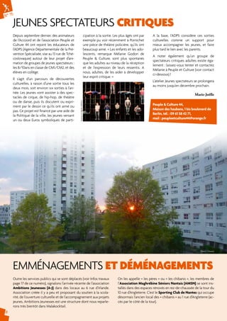 N° 75 
jeunes spectateurs critiqueS 
EMMÉNAGEMENTS ET DÉMÉNAGEMENTS 
Outre les services publics qui se sont déplacés (voir Infos travaux 
page 17 de ce numéro), signalons l’arrivée récente de l’association 
Ambitions Jeunesses (A-J) dans des locaux au 6 rue d’Irlande. 
Association créée il y a peu et proposant du soutien à la scola-rité, 
de l’ouverture culturelle et de l’accompagnement aux projets 
jeunes, Ambitions Jeunesses est une structure dont nous reparle-rons 
très bientôt dans Malakocktail. 
On les appelle « les pères » ou « les chibanis », les membres de 
l’Association Maghrébine Séniors Nantais (AMSN) se sont ins-tallés 
dans des espaces rénovés en rez-de-chaussée de la tour du 
10 rue d’Angleterre. C’est le Sporting Club de Nantes qui occupe 
désormais l’ancien local des « chibanis » au 1 rue d’Angleterre (ac-cès 
par le côté de la tour). 
Depuis septembre dernier, des animateurs 
de l’Accoord et de l’association Peuple et 
Culture 44 ont rejoint les éducateurs de 
l’ADPS (Agence Départementale de la Pré-vention 
Spécialisée, sise au 13 rue de Tché-coslovaquie) 
autour de leur projet d’ani-mation 
de groupes de jeunes spectateurs : 
les 8/10ans en classe de CM1/CM2, et des 
élèves en collège. 
Il s’agit d’un parcours de découvertes 
culturelles, à raison d’une sortie tous les 
deux mois, soit environ six sorties à l’an-née. 
Les jeunes vont assister à des spec-tacles 
de cirque, de hip-hop, de théâtre 
ou de danse, puis ils discutent ou expri-ment 
par le dessin ce qu’ils ont aimé ou 
pas. Ce projet est financé par une aide de 
la Politique de la ville, les jeunes versant 
un ou deux Euros symboliques de parti-cipation 
à la sortie. Les plus âgés ont par 
exemple pu voir récemment à Pornichet 
une pièce de théâtre policière, qu’ils ont 
beaucoup aimé. « Les enfants et les ado-lescents, 
remarque Mélanie Godon de 
Peuple & Culture, sont plus spontanés 
que les adultes au niveau de la réception 
et de l’expression de leurs ressentis. A 
nous, adultes, de les aider à développer 
leur esprit critique. » 
A la base, l’ADPS considère ces sorties 
culturelles comme un support pour 
mieux accompagner les jeunes, et faire 
plus tard le lien avec les parents. 
A noter également qu’un groupe de 
spectateurs critiques adultes existe éga-lement 
: laissez-vous tenter et contactez 
Mélanie à Peuple et Culture (voir contact 
ci-dessous) ! 
L’atelier Jeunes spectateurs se prolongera 
au moins jusqu’en décembre prochain. 
Marie-Joëlle 
Peuple & Culture 44, 
Maison des haubans, 1 bis boulevard de 
Berlin, tél. : 09 61 58 42 71, 
mail : peupleetculture44@orange.fr 
8 
Azimut © Agnès Mellon 
Photo : Chantal 
 
