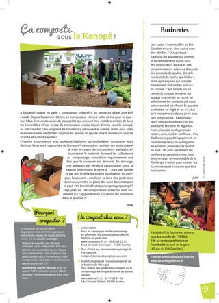 17
A Malakoff, quand on parle « composteur collectif », on pense au géant Vore’koff
installé depuis l’automne. Certes, ce composteur est une belle vitrine pour le quar-
tier. Mais il en existe aussi de plus petits qui peuvent être installés en bas de tous
les immeubles ! C’est le cas du composteur visible depuis 3 mois sous la Kanopé,
au Pré Gauchet. Une vingtaine de familles s’y retrouvent le samedi matin pour vider
leurs seaux plein de déchets organiques, ajouter un peu de broyat, donner un coup de
fourche et surtout papoter !
L’histoire a commencé avec quelques habitants qui souhaitaient composter leurs
déchets. Ils se sont rapprochés de Compostri, association nantaise qui accompagne
la mise en place de composteurs partagés, en
fournissant le matériel, formant les utilisateurs
au compostage, conseillant régulièrement une
fois que le compost est démarré. En échange,
une adhésion est versée à l’association (pour la
Kanopé cela revient à peine à 1 euro par famille
et par an). Et déjà les projets d’utilisation du com-
post foisonnent : améliorer la terre des jardinières
de chacun, mettre en place des bacs d’aromatiques
et peut-être bientôt développer un potager partagé ?
Déjà près de 140 composteurs collectifs sont im-
plantés sur l’agglomération. Où seront les prochains
dans le quartier ?!
Julie
Pourquoi
composter ?
Le compost est obtenu après
dégradation des déchets organiques
(épluchures, restes de repas, déchets
verts). Il a un double avantage :
• Réduire la quantité des déchets
collectés par la collectivité. 30% des
déchets des poubelles de nos foyers
sont putrescibles. Cela implique une
réduction du coût d’incinération et de
transport des déchets et une diminution
des émissions de CO2
.
• Améliorer la qualité des sols avec un
apport 100% naturel et gratuit ! Cest
bon pour l’environnement et donc pour
nous !
Un compost chez vous ?
COMPOSTRI
Pour en savoir plus sur le compostage
en général et les composteurs collectifs
Nantais en particulier
www.compostri.fr /// 09 82 45 22 21
8 rue de Saint Domingue - 44200 Nantes
Plus d’infos sur le composteur partagé du
Pré Gauchet :
compost_kanope@googlegroups.com
ADEME (Agence de l’Environnement et de
la Maîtrise de l’Energie)
Pour obtenir des guides très complets sur le
compostage, sur simple demande au bureau
nantais.
www.ademe.fr /// 02 41 20 41 20
5 bd Vincent Gâche - 44200 Nantes
Butineries
Une ruche s’est installée au Pré
Gauchet en avril. Une ruche avec
des abeilles ? Oui, presque !
Sauf que les abeilles qui entrent
et sortent de cette ruche sont
des producteurs locaux et des
consommateurs désireux d’acheter
des produits de qualité. C’est le
concept de la Ruche qui dit Oui !,
start-up française qui compte
maintenant 700 ruches partout
en France. C’est simple, on se
connecte chaque semaine sur
la page internet de sa ruche, on
sélectionne les produits qui nous
intéressent et on choisit la quantité
souhaitée, on règle et on n’a plus
qu’à récupérer quelques jours plus
tard ses produits ! Les produc-
teurs font au maximum 250 km
pour livrer la ruche en légumes,
fruits, viandes, œufs, produits
laitiers, pain, miel et conﬁture… Pas
d’adhésion, pas d’engagement, on
commande ce qu’on veut (parmi
les produits proposés) et quand
on veut ! On paie seulement les
produits un peu plus chers pour
dédommager le responsable de la
Ruche qui s’active pour trouver les
fournisseurs et s’assurer que tout
fonctionne.
Julie
A Malakoff, la Ruche est ouverte
tous les mardis de 17h30 à
19h au restaurant Nature et
Fourchette au sud de la gare
(40 rue du Pré Gauchet).
Pour en savoir plus ou s’inscrire :
www.laruchequiditoui.fr
Ça composte
sous la Kanopé !
©LaRuchequiditoui
 