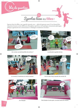 Malak
ocktailn° 77
4
Vie de quartier
Sportez bien les filles !
Sportez bien les filles, une superbe journée avec… plein de garçons aussi. Et au hasard des
situations de jeux et des différentes disciplines sportives voici quelques instantanés photogra-
phiques agrémentés de commentaires et dialogues totalement inventés !
Au secours !
Je suis coinçée,
aide-moi…
Je peux pas,
c’est pas mon
tour…
Il arrive
vite, ce
ballon !
C’est bien
parti, j’ai mis
la patate…
1000
Eh hop !
Vous avez
vu ?
Whoa !!! Avec deux,
essayez
donc !
Est-ce bien normal de profiter de sa force ?
Un moment d’inattention et voilà le résultat !
Qui veut la
balle ?
Moi !
Moi !
Moi ?
Et moi
alors ?
Moi !
Jeu d’équipe…
La solitude du gardien de but…
Vive le Hula-Hoop, toquade des années 50
A moi de
jouer !
Sans équipe et sans goal, c’est plus facile de marquer…
 
