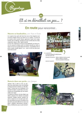 Malak
ocktailn° 77
8
Reportage
En route pour rencontrer…
Et si on déraillait un peu… ?
Musette en bandoulière, avec Yvan et Eszter
Un couple et leur petit self, dont les murs et les étagères sont
couverts d’objets divers qui donne sur un atelier. La porte de
la cuisine entre ouverte laisse apercevoir Eszter qui coupe,
fouette, bat et mélange pendant qu’Yvan, la tête dans les vélos
suspendus répare, colle, règle et gonfle.
Un lieu très chaleureux le long du quai Malakoff, qui donne en-
vie de «casser la chaîne» pour s’y arrêter, prendre un café, un
repas et ouvrir la musette pleine de trésors : la gentillesse de ce
jeune couple installé depuis 1 an... merci à tous les deux pour
votre bel accueil !
Batterie dans une poche, avec Janique
Janique...7km à pied ça use, ça use...
Alors pour aller bosser, avec une prothèse
à chaque hanche, la solution, un vélo élec-
trique ! Financé par son employeur et le
conseil de région ce petit bijou est chou-
chouté par sa propriétaire qui est intaris-
sable à son sujet !
La batterie au lithium est plus légère que
celle au plomb et les vitesses se passent
aisément. Pédaler, précise Janique, de-
vient un plaisir et un vrai sport pour toni-
ﬁer ses jambes, les soucis s’envolent et sa
tête fait la girouette tellement la nature est
belle à regarder...déconnexion assurée !
Merci, «l’Arlésienne» pour ce joli moment !
LA MUSETTE
41 Quai de Malakoff, 44000 Nantes
Tél. 09 81 90 81 95
Horaires d’ouverture : 8h45 à 19h00 du lundi au jeudi
8h45 à 18h00 le vendredi.
Fermé le samedi et dimanche.
www.la-musette.fr
Cyclocafé
 