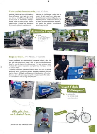 9
Casse-croûte dans une main, avec Madrine
Madrine, cheveux au vent, coincée entre
deux coffres sur roues, qui vient poser
son vélo sur le mail Picasso. Elle installe
sa «boutique» en détachant la remorque
arrière, ouvre un grand parasol, tire des
paniers, pose l’ardoise avec les menus
des produits préparés avant de venir.
La pluie qui s’est invitée, n’enlève pas le
sourire de cette jeune femme qui, en par-
tenariat avec la mairie, est ici depuis un an.
Déjà les premiers clients, alors Madrine je
te laisse servir tes sandwiches, tes pâtes,
tes soupes, tes salades... grand merci
pour ta spontanéité.
ÔZON
19 mail Pablo Picasso
Tél. 09 82 28 03 52
www.ozon.fr
Restauration à emporter
Frigo sur le dos, avec Mirella et Valentin
Mirella et Valentin, deux déménageurs casqués et gonflés à bloc, sur
leur vélo mécanique tirent jusqu’à 300 kg pour un déménagement
dans les rues de Nantes. Un plateau pour l’un, une remorque pour
l’autre et des caisses recyclables pour prêter aux clients qui aiment
ce contact direct.
Quand les fonds (sept mille euros) seront réunis, nos pros du service
à domicile feront l’acquisition de deux vélos électriques qui pourront
tracter, chacun, 400 kg de produits secs et frais dans des coffres iso-
thermes . Une polyvalence qui devrait être très demandée. Merci, bra-
vo à vous deux et bon courage dans les côtes !
Allez, petit, fonce...
sur le chemin de ta vie...
Merci à Omar pour m’avoir fait courir !
et déménagement
CHRONOVÉLO
Tél. 06 84 89 03 23
www.chronovelo.fr
Transport d’objets
par Chantal
 