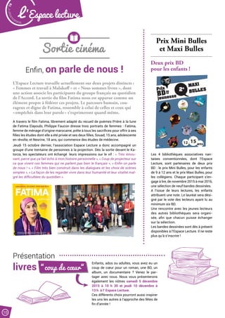 Malak
ocktailn° 78
10
L ’Espace lecture
Enfin, on parle de nous !
Présentation
livres
Sortie cinéma
L’Espace Lecture travaille actuellement sur deux projets distincts :
« Femmes et travail à Malakoff » et « Nous sommes livres », dont
une action associe les participants du groupe français au quotidien
de l’Accord. La sortie du film Fatima nous est apparue comme un
élément propre à fédérer ces projets. Le parcours humain, cou-
rageux et digne de Fatima, ressemble à celui de celles et ceux qui
« empêchés dans leur parole » s’exprimeront quand même.
A travers le film Fatima, librement adapté du recueil de poèmes Prière à la lune
de Fatima Elayoubi, Philippe Faucon dresse trois portraits de femmes : Fatima,
femme de ménage d’origine marocaine, prête à tous les sacrifices pour offrir à ses
filles les études dont elle a été privée et ses deux filles, Souad, 15 ans, adolescente
en révolte, et Nesrine, 18 ans, qui commence des études de médecine. 
Jeudi 15 octobre dernier, l’association Espace Lecture a donc accompagné un
groupe d’une trentaine de personnes à la projection. Dès la sortie devant le Ka-
torza, les spectateurs ont échangé… leurs impressions sur le vif : « Très émou-
vant, parce que ça fait écho à mon histoire personnelle », « Coup de projecteur sur
ce que vivent ces femmes qui ne parlent pas bien le français », « Enfin on parle
de nous ! », « Film très bien construit dans les dialogues et les choix de scènes
simples », « La façon de les regarder vivre dans leur humanité et leur vitalité mal-
gré les difficultées du quotidien ».
Prix Mini Bulles
et Maxi Bulles
Deux prix BD
pour les enfants !
Les 4 bibliothèques associatives nan-
taises conventionnées, dont l’Espace
Lecture, sont partenaires de deux prix
BD : le prix Mini Bulles, pour les enfants
de 9 à 12 ans et le prix Maxi Bulles, pour
les collégiens. Chaque participant s’en-
gage à lire, de novembre 2015 à mai 2016,
une sélection de neuf bandes dessinées.
A l’issue de leurs lectures, les enfants
attribuent une note. Le lauréat sera dési-
gné par le vote des lecteurs ayant lu au
minimum six BD.
Une rencontre avec les jeunes lecteurs
des autres bibliothèques sera organi-
sée, afin que chacun puisse échanger
sur la sélection.
Les bandes dessinées sont dès à présent
disponibles à l’Espace Lecture. Il ne reste
plus qu’à s’inscrire !
“coup de cœur“
Enfants, ados ou adultes, vous avez eu un
coup de cœur pour un roman, une BD, un
album, un documentaire ? Venez le par-
tager avec nous. Nous vous présenterons
également les nôtres samedi 5 décembre
2015 à 10 h 30 et jeudi 10 décembre à
13 h  à l’ Espace Lecture.
Ces différents choix pourront aussi inspirer
les uns les autres à l’approche des fêtes de
fin d’année !
 