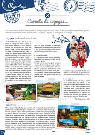 Malak
ocktailn° 78
12
Reportage
Carnets de voyages…
Le Japon du haut de mes 3 ans…
Des habitants de Malakoff voyagent et le font partager ! Ce petit carnet de voyage propose de présenter quatre
destinations très différentes, testées cet été : le Japon, l’Algérie, la Bretagne et le Portugal…
Il faut faire la queue avant de monter dans
le train ou dans le bus, en ligne deux par
deux, en suivant les dessins de pas au sol.
Les Japonais
Ils sont très gentils avec moi, il parait
qu’ils aiment bien les enfants. Ils se
penchent souvent vers moi en me disant
« kawaï ! », ça veut sire qu’ils me trouvent
mignonne. Mais j’ai un peu peur parce
que je ne comprends pas quand ils me
parlent. Heureusement les dames ont
toujours des bonbons, des gâteaux ou
des chocolats pour moi dans leur sac !
Yaël et sa maman, Julie
dant ces deux semaines, j’ai découvert
beaucoup de nouveaux mots et j’ai appris
à faire plein de nouvelles choses. Je crois
que j’ai beaucoup grandi d’un coup…
Les détails rigolos
Il n’y a pas de chaise autour des tables.
Les tables sont basses et on a le droit de
manger à genou.
Dans le train on peut changer le sens des
sièges selon le sens de la marche du train.
Il n’y a pas de poubelles dans les rues.
Chacun ramène ses déchets chez soi et
les nettoie, puis les trie avant de les jeter !
La cuvette des toilettes est souvent chauf-
fante et il y a une petite douche pour se
laver les fesses.
Je m’appelle Yaël, j’ai 3 ans et je suis
partie en voyage au Japon ! C’était au
mois de mai, pendant 15 jours, avec ma
maman. On est allé voir ma tante. Elle
habite à Kobé, c’est une ville connue pour
un grave tremblement de terre il y a 20
ans et pour le bœuf qui est très bon. C’est
pas loin de Kyoto et Nara qui sont des
anciennes capitales du Japon et où il y a
plein de temples à voir. Mon préféré est
tout doré. J’ai offert des petits cadeaux
comme des coquillages ou des pommes
de pin à bouddha, comme font les gens
là-bas. J’ai vu de très beaux jardins. J’ai
aussi fait plein d’activités Japonaises
avec ma tante, comme l’Ikebana qui est
un art pour faire des bouquets de fleurs.
J’ai aussi essayé l’aïkido et le tai-chi. Ce
que j’ai préféré c’est voir le grand aqua-
rium d’Osaka ! C’est la première fois que
je voyais des tortues aussi grandes ! Pen-
Tudo Bom !
Elle va chaque été au Portugal, et pourtant… elle n’est pas Portugaise ! Martine
part tous les mois d’août à Apúlia, avec ses trois adolescents et son mari, origi-
naire de la région. Depuis que la ligne de bateau Saint-Nazaire/Gijón (Espagne)
est fermée, la famille parcourt les 1300 km en voiture jusqu’à la location qui les
attend d’une année sur l’autre. Sur place, repos, bronzage et petits restaurants
font le plaisir de Martine. Son mari en profite pour rendre visite à la famille et
aux amis. Ils aiment aussi les bals folkloriques et les fêtes artisanales. Ils ne
croisent pas souvent leurs jeunes qui retrouvent les copains et vivent à un autre
rythme… La vie est facile, elle coûte moins cher, on n’a plus besoin de prendre
la voiture, et tout le monde parle français dans cette zone touristique. A la fin
de l’été, Martine est contente de retrouver son chez soi, même si la reprise du
rythme de rentrée est dure, surtout quand il faut recommencer à cuisiner !
Julie
 
