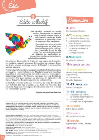 ÉditoMalak
ocktailn° 78
2
Édito collectif
ONT CONTRIBUÉ À CE NUMÉRO : Armelle Barre, Yvon Bezie, Angèle Fouassier, Odile Freuchet, Anne Guérin,
Michelle Jolivet, Sandrine Lefrançois, Christophe Letallec, Jeannine Mabit, Julie Mandresilahatra, Susan Plompen,
Marylin Steel, Tata Jeanne, Simon Terracole, Thaumoux Maryvonne, Christine Tribouillard, Jean-Marie, la classe de
CE1/CE2 et CM1/CM2 de l’école Bergson, les élèves du collège Sophie Germain du projet Muséomix, l’association
«A l’abord’âge», les jeunes de l’espace Accoord 11/15 ans, les enfants de l’epace de loisirs.
Un grand merci à Morgane Morice de l’école élémentaire Henri Bergson, Aurore Halgand du collège Sophie
Germain ainsi qu’à toutes les personnes interviewées.
COORDINATION : Sophie Trentesaux, Ville de Nantes.
DIRECTION DE PUBLICATION : Céline Loup, Ville de Nantes.
PHOTOGRAPHIES : les membres du comité de rédaction et de l’Equipe de quartier, sauf indications contraires.
MISE EN PAGE : Duplijet, 16 rue de la Planchonnais, 44980 Sainte-Luce-sur-Loire.
IMPRESSION : Val PG Pôle Graphique, rue Antoine de Saint Exupéry - D2A Nantes Atlantique
44860 Saint-Aignan-de-Grand-Lieu
Numéro tiré à 4500 exemplaires sur du papier issu de forêts gérées PEFC.
3 | ACTU
Du nouveau sur la place !
4-7 | VIE DE QUARTIER
4 | Le festival du rêve du loup
5 | La Gravelotte nous a donné
le pas de danse...
6 | Aperçus du marché du jeudi
7 | Les jeux de pétanque de
l’automne
Le village associatif
8-9 | DOSSIER
La place des haubans
10 | L’ESPACE LECTURE
11 | LA VIE EN VERT
Quand un bon produit local rime
avec convivial...
La Fraich’attitude
Un jardin à partager
12-13 | REPORTAGE
Carnets de voyages...
14-15 | JEUNESSE
14 | La solidarité par l’action
Les vacances au centre de loisirs
15 | La classe de mer
Le collège sous le signe de l’art
16 | CULTURE
Entrez dans le cercle !
17 | FAMILLE
Mon arrivée de maman
18 | LOISIRS
Expérience en famille / Recette
19 | JEUX
Sommaire
Ces dernières semaines, un certain
nombre d’événements ont perturbé
notre vie dans le quartier. Chacun a
pu lire dans les médias les détails
des faits qui se sont produits, nous
ne reviendrons donc pas dessus.
Cependant, nous avons le besoin
d’exprimer notre ras le bol, notre
incompréhension, notre tristesse,
notre inquiétude devant de tels
actes. Tous les membres du comité
de rédaction du Malakocktail se
joignent pour condamner cette violence
gratuite et inacceptable.
Un sentiment d’insécurité est de plus en plus présent sur le quartier.
Les habitants éprouvent un manque de respect de leurs espaces de vie,
qui de plus véhicule une image négative de Malakoff et alimentent les
craintes, les peurs.
Pourtant, il y a tellement d’énergies positives et de très belles choses dans
notre quartier : bientôt le festival des Z’haubaneries va faire vibrer tous
les publics, le centre commercial s’enrichit de nouveaux commerçants,
les jardins partagés se développent… Mais aussi beaucoup d’initiatives
associatives tels qu’un concours de pétanque, des spectacles à la
maison de quartier, des ateliers cuisine, des sorties cinéma…
À Malakoff, à travers toutes nos rencontres, les actes de solidarité
sont multiples. Cela est, au quotidien, une force pour l’ensemble des
habitants. Nous vous encourageons à continuer de faire vivre ce lien et
à le rendre encore plus fort !
L’équipe du comité de rédaction
Malakocktail est un journal de quartier conçu et écrit par et avec des bénévoles. Il a pour
missions de relayer la parole des habitants, de valoriser les initiatives locales et de fournir
des éléments de réflexion sur la vie dans le quartier. Malakocktail est coordonné et financé
par la Ville de Nantes. Contact : Equipe de quartier Malakoff-Saint Donatien 02 40 41 61 10
malakocktail@mairie-nantes.fr
 