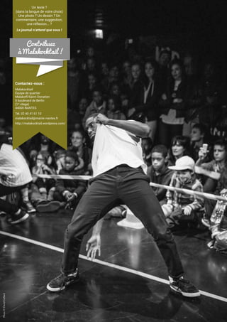 Contactez-nous :
Malakocktail
Équipe de quartier
Malakoff/Saint-Donatien
5 boulevard de Berlin
(1er
étage)
44000 NANTES
Tél. 02 40 41 61 10
malakocktail@mairie-nantes.fr
http://malakocktail.wordpress.com/
Un texte ?
(dans la langue de votre choix)
Une photo ? Un dessin ? Un
commentaire, une suggestion,
une réflexion... ?
Le journal n’attend que vous !
Contribuez
à Malakocktail !
Photo©DavidGallard
 