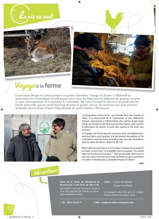 Malak
ocktailn° 78
La vie en vert
12
L’association Peuple et Culture propose un projet s’intitulant « Voyage à la Ferme » à Malakoff en
partenariat avec l’association Accueil paysan, pour tisser des liens entre les habitants du quartier, les gens
et notre environnement. Il a commencé le 4 novembre 2015 avec l’accueil de chèvres et de poules devant
l’école maternelle, qui ont attiré beaucoup de petits et grands curieux. Il continuera avec deux journées
de balades dans la ferme d’Annie Ong, éleveuse de vaches laitières à Machecoul.
Le programme donne envie : promenade dans les champs le
matin à la découverte de la biodiversité et des différentes
cultures nécessaires à l’alimentation des vaches, pique-nique
tiré du sac le midi et puis diverses activités l’après-midi, comme
la fabrication du beurre, la traite des vaches et les soins aux
animaux.
Le Voyage à la Ferme pourrait continuer avec une balade buis-
sonnière dans notre quartier à la découverte des plantes et de
l’interaction entre la faune et la flore, puis par des animations
dans le cadre de Fêtons Jardins le 28 mai.
Mais l’idée est que chacun à son niveau s’empare de ce projet et
en fasse ce qu’il veut ! Un poulailler dans le quartier ? Du travail
dans les fermes pour les ados ? Tout est possible. Alors que ce
soit pour vous inscrire à une visite de ferme ou pour soumettre
vos idées, n’hésitez pas à contacter Peuple et Culture !
Julie
Visite de la ferme de Machecoul le
30 avril ou le 11 juin 2016, de 10h à 17h.
Les enfants sont les bienvenus (mais il
n’est pas possible de circuler en pous-
sette pendant la visite).
Tarifs : 4 € pour les adultes
2 € pour les enfants.
Le transport peut être pris en charge.
Chacun amène son pique-nique.
Infos pratiques
Voyage à la ferme
Tél. : 09 61 58 42 71 Mail : peuple.et.culture.44@gmail.com
MALAKOCKTAIL_79_EXE2.indd 12MALAKOCKTAIL_79_EXE2.indd 12 14/03/16 12:3814/03/16 12:38
 