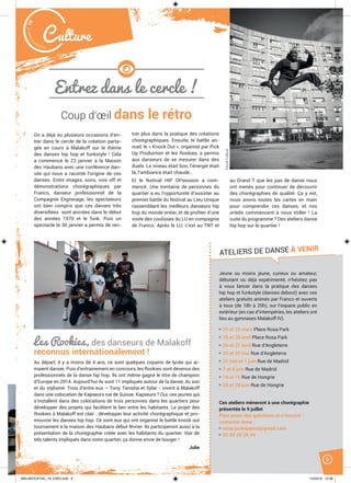 DavidGallard
Malak
ocktailn° 78
9
Culture
On a déjà eu plusieurs occasions d’en-
trer dans le cercle de la création parta-
gée en cours à Malakoff sur le thème
des danses hip hop et funkstyle ! Cela
a commencé le 23 janvier à la Maison
des Haubans avec une conférence dan-
sée qui nous a raconté l’origine de ces
danses. Entre images, sons, voix off et
démonstrations chorégraphiques par
Franco, danseur professionnel de la
Compagnie Engrenage, les spectateurs
ont bien compris que ces danses très
diversiﬁées sont ancrées dans le début
des années 1970 et le funk. Puis un
spectacle le 30 janvier a permis de ren-
Entrez dans le cercle !
Coup d’œil dans le rétro
Au départ, il y a moins de 4 ans, ce sont quelques copains de lycée qui ai-
maient danser. Puis d’entrainement en concours, les Rookies sont devenus des
professionnels de la danse hip hop. Ils ont même gagné le titre de champion
d’Europe en 2014. Aujourd’hui ils sont 11 impliqués autour de la danse, du son
et du stylisme. Trois d’entre eux – Tony, Tanisha et Sylar - vivent à Malakoff
dans une colocation de Kapseurs rue de Suisse. Kapseurs ? Oui, ces jeunes qui
s’installent dans des colocations de trois personnes dans les quartiers pour
développer des projets qui facilitent le lien entre les habitants. Le projet des
Rookies à Malakoff est clair : développer leur activité chorégraphique et pro-
mouvoir les danses hip hop. Ce sont eux qui ont organisé le battle knock out
tournament à la maison des Haubans début février. Ils participeront aussi à la
présentation de la chorégraphie créée avec les habitants du quartier. Voir de
tels talents impliqués dans notre quartier, ça donne envie de bouger !
Julie
trer plus dans la pratique des créations
chorégraphiques. Ensuite, le battle an-
nuel, le « Knock Out », organisé par Pick
Up Production et les Rookies, a permis
aux danseurs de se mesurer dans des
duels. Le niveau était bon, l’énergie était
là, l’ambiance était chaude…
Et le festival HIP OPsession a com-
mencé. Une trentaine de personnes du
quartier a eu l’opportunité d’assister au
premier battle du festival au Lieu Unique
rassemblant les meilleurs danseurs hip
hop du monde entier, et de proﬁter d’une
visite des coulisses du LU en compagnie
de Franco. Après le LU, c’est au TNT et
ATELIERS DE DANSE À VENIR
Jeune ou moins jeune, curieux ou amateur,
débutant ou déjà expérimenté, n’hésitez pas
à vous lancer dans la pratique des danses
hip hop et funkstyle (danses debout) avec ces
ateliers gratuits animés par Franco et ouverts
à tous (de 18h à 20h), sur l’espace public en
extérieur (en cas d’intempéries, les ateliers ont
lieu au gymnases Malakoff IV).
22 et 23 mars Place Rosa Park
19 et 20 avril Place Rosa Park
26 et 27 avril Rue d’Angleterre
24 et 25 mai Rue d’Angleterre
31 mai et 1 juin Rue de Madrid
7 et 8 juin Rue de Madrid
14 et 15 Rue de Hongrie
28 et 29 juin Rue de Hongrie
Ces ateliers mèneront à une chorégraphie
présentée le 9 juillet
Pour poser des questions et s’inscrire :
contacter Anna :
anna.pickupprod@gmail.com
02 40 35 28 44
au Grand T que les pas de danse nous
ont menés pour continuer de découvrir
des chorégraphies de qualité. Ça y est,
nous avons toutes les cartes en main
pour comprendre ces danses, et nos
orteils commencent à nous titiller ! La
suite du programme ? Des ateliers danse
hip hop sur le quartier !
Les Rookies, des danseurs de Malakoff
reconnus internationalement !
MALAKOCKTAIL_79_EXE2.indd 9MALAKOCKTAIL_79_EXE2.indd 9 14/03/16 12:3814/03/16 12:38
 