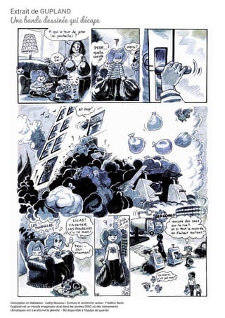 Extrait de GUPLAND
Une bande dessinée qui décape
Conception et réalisation : Cathy Moussu / Ecriture et recherche-action : Frédéric Borie
Gupland est un monde imaginaire situé dans les années 2050, où des événements
climatiques ont transformé la planète – Bd disponible à l’équipe de quartier
 