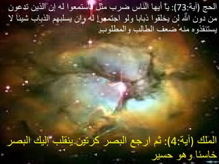 الحج   ( آية :73):  يا أيها الناس ضرب مثل فاستمعوا له إن الذين تدعون من دون الله لن يخلقوا ذبابا ولو اجتمعوا له وان يسلبهم الذباب شيئا لا يستنقذوه منه ضعف الطالب والمطلوب  الملك   ( آية :4):  ثم ارجع البصر كرتين ينقلب إليك البصر خاسئا وهو حسير  