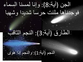 الجن  ( آية :8):  وإنا لمسنا السماء فوجدناها ملئت حرسا شديدا وشهبا  الطارق   ( آية :3):  النجم الثاقب  النجم   ( آية :1):  والنجم إذا هوى  