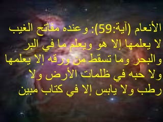 الأنعام   ( آية :59):  وعنده مفاتح الغيب لا يعلمها إلا هو ويعلم ما في البر والبحر وما تسقط من ورقه إلا يعلمها ولا حبه في ظلمات الأرض ولا رطب ولا يابس إلا في كتاب مبين  