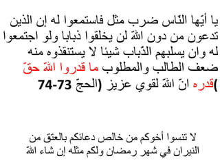 لا تنسوا أخوكم من خالص دعائكم بالعتق من النيران في شهر رمضان ولكم مثله إن شاء اللّه يا أيّها النّاس ضرب مثل فاستمعوا له إن الذين تدعون من دون اللّه لن يخلقوا ذبابا ولو اجتمعوا له وان يسلبهم الذّباب شيئا لا يستنقذوه منه ضعف الطالب والمطلوب  ما   قدروا اللّه حقّ قدره  انّ اللّه لقوي عزيز  ( الحجّ  73-74 ) 