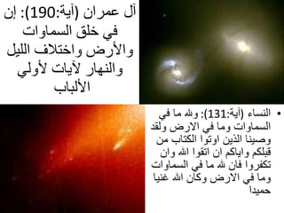 النساء   ( آية :131):  ولله ما في السماوات وما في الارض ولقد وصينا الذين اوتوا الكتاب من قبلكم واياكم ان اتقوا الله وان تكفروا فان لله ما في السماوات وما في الارض وكان الله غنيا حميدا  آل عمران   ( آية :190):  إن في خلق السماوات والأرض واختلاف الليل والنهار لآيات لأولي الألباب  