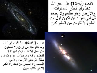 الانعام   ( آية :14):  قل اغير الله اتخذ وليا فاطر السماوات والارض وهو يطعم ولا يطعم قل اني امرت ان اكون اول من اسلم ولا تكونن من المشركين  يونس   ( آية :61):  وما تكون في شان وما تتلو منه من قران ولا تعملون من عمل إلا كنا عليكم شهودا إذ تفيضون فيه وما يعزب عن ربك من مثقال ذره في الأرض ولا في السماء ولا اصغر من ذلك ولا اكبر إلا في كتاب مبين  