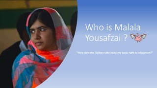 Who is Malala
Yousafzai ?
"How dare the Taliban take away my basic right to education?"
 